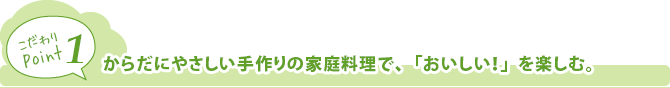 からだにやさしい手作りの家庭料理で、「おいしい！」を楽しむ。