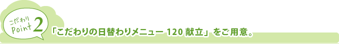 こだわりの日替わりメニュー120献立をご用意